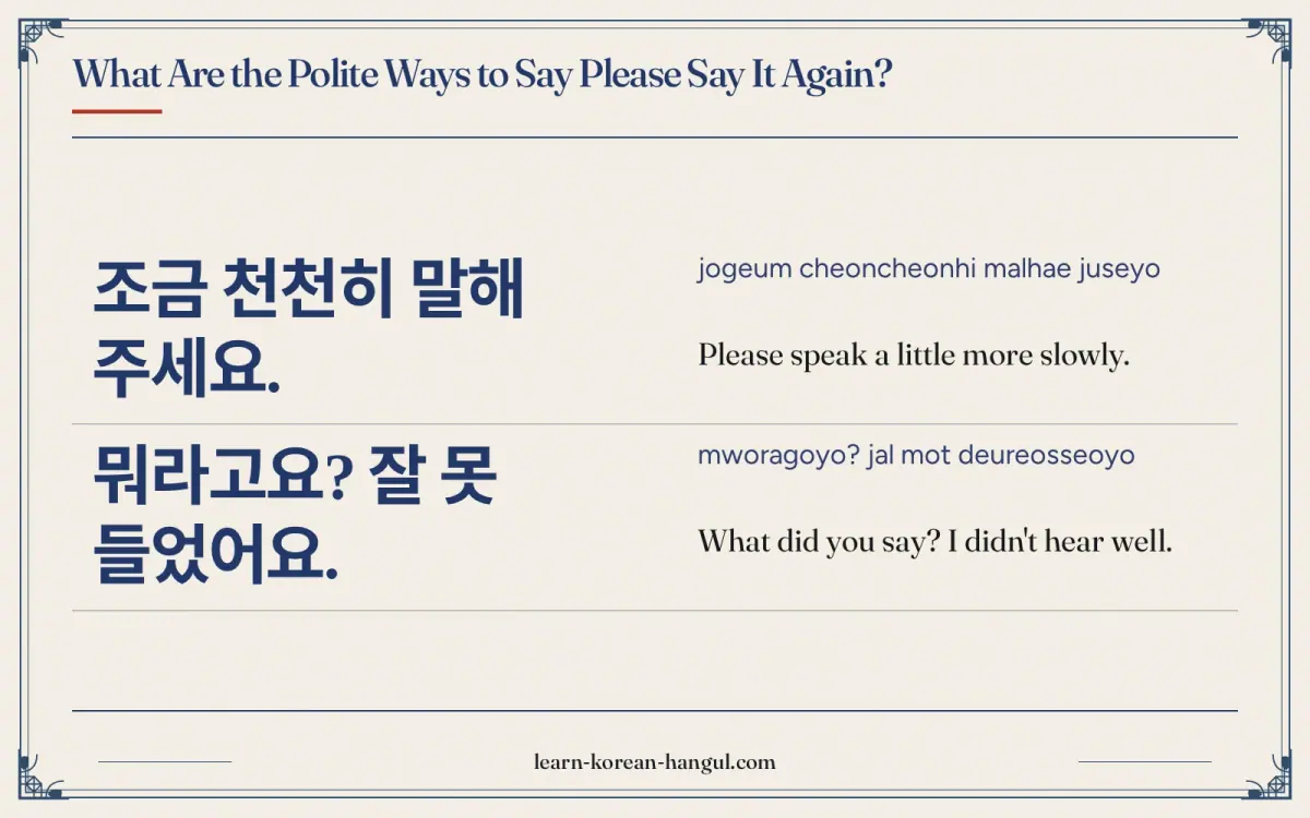 조금 천천히 말해 주세요. · jogeum cheoncheonhi malhae juseyo · Please speak a little more slowly. · What are the polite ways to say please say it again?