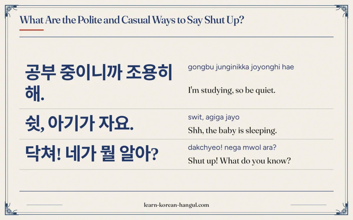 공부 중이니까 조용히 해. · gongbu junginikka joyonghi hae · I'm studying, so be quiet. · What are the polite and casual ways to say shut up?